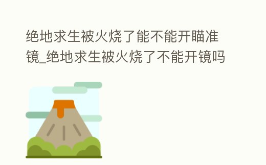 絕地求生被火燒了能不能開瞄準鏡_絕地求生被火燒了不能開鏡嗎