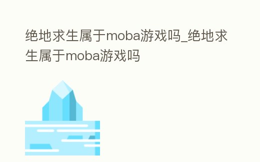 絕地求生屬于moba游戲嗎_絕地求生屬于moba游戲嗎