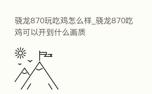 驍龍870玩吃雞怎么樣_驍龍870吃雞可以開到什么畫質