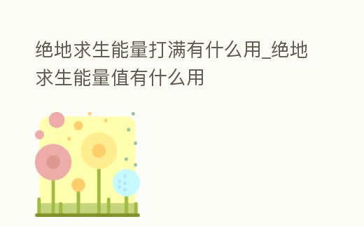 絕地求生能量打滿有什么用_絕地求生能量值有什么用