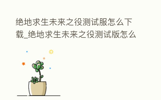 絕地求生未來之役測試服怎么下載_絕地求生未來之役測試版怎么下載