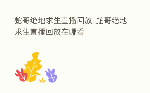 蛇哥絕地求生直播回放_蛇哥絕地求生直播回放在哪看