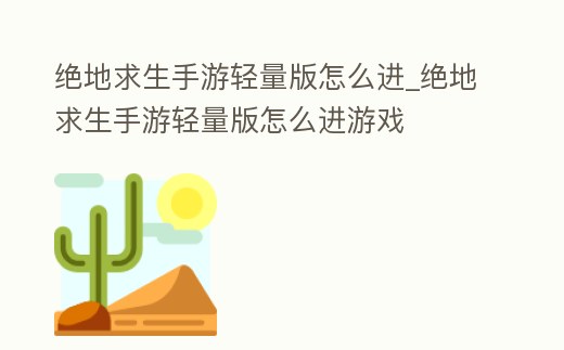 絕地求生手游輕量版怎么進_絕地求生手游輕量版怎么進游戲