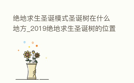 絕地求生圣誕模式圣誕樹在什么地方_2019絕地求生圣誕樹的位置
