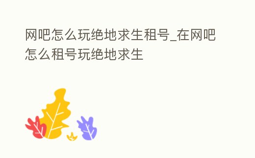 網(wǎng)吧怎么玩絕地求生租號(hào)_在網(wǎng)吧怎么租號(hào)玩絕地求生