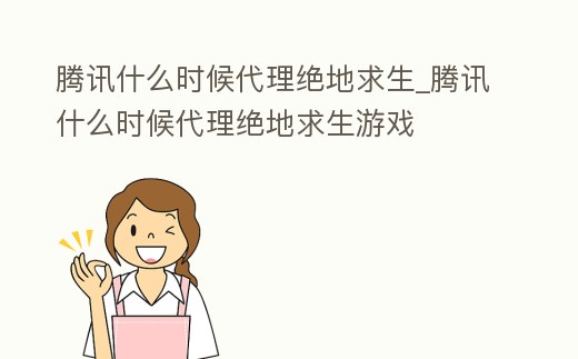 騰訊什么時候代理絕地求生_騰訊什么時候代理絕地求生游戲