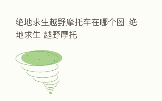 絕地求生越野摩托車在哪個(gè)圖_絕地求生 越野摩托