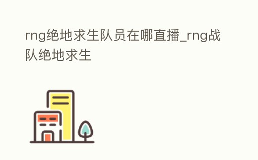 rng絕地求生隊員在哪直播_rng戰隊絕地求生