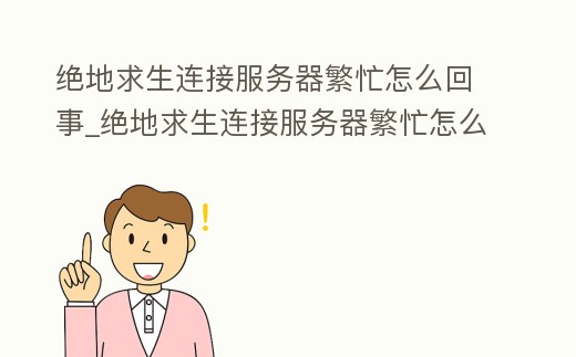 絕地求生連接服務器繁忙怎么回事_絕地求生連接服務器繁忙怎么回事兒