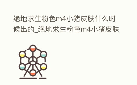 絕地求生粉色m4小豬皮膚什么時候出的_絕地求生粉色m4小豬皮膚什么時候出的手游