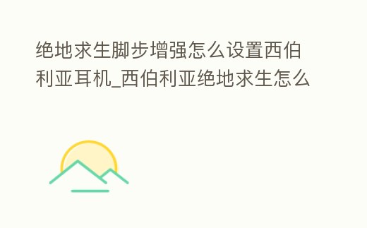 絕地求生腳步增強怎么設置西伯利亞耳機_西伯利亞絕地求生怎么調均衡器