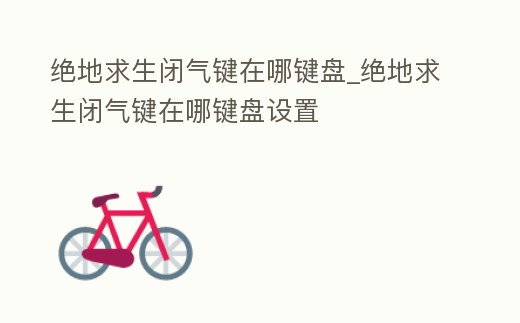 絕地求生閉氣鍵在哪鍵盤_絕地求生閉氣鍵在哪鍵盤設置