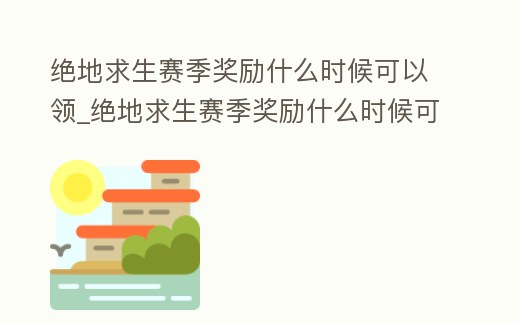 絕地求生賽季獎勵什么時候可以領(lǐng)_絕地求生賽季獎勵什么時候可以領(lǐng)啊