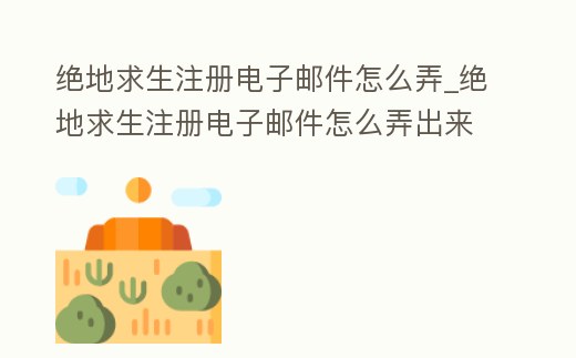 絕地求生注冊電子郵件怎么弄_絕地求生注冊電子郵件怎么弄出來