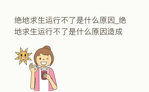絕地求生運行不了是什么原因_絕地求生運行不了是什么原因造成的