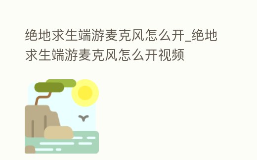 絕地求生端游麥克風(fēng)怎么開(kāi)_絕地求生端游麥克風(fēng)怎么開(kāi)視頻
