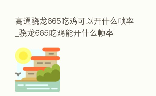高通驍龍665吃雞可以開(kāi)什么幀率_驍龍665吃雞能開(kāi)什么幀率