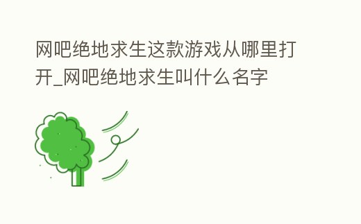 網吧絕地求生這款游戲從哪里打開_網吧絕地求生叫什么名字