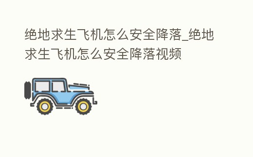 絕地求生飛機怎么安全降落_絕地求生飛機怎么安全降落視頻