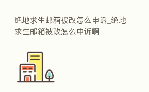 絕地求生郵箱被改怎么申訴_絕地求生郵箱被改怎么申訴啊