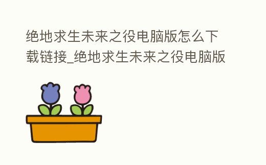 絕地求生未來之役電腦版怎么下載鏈接_絕地求生未來之役電腦版怎么下載鏈接手機(jī)