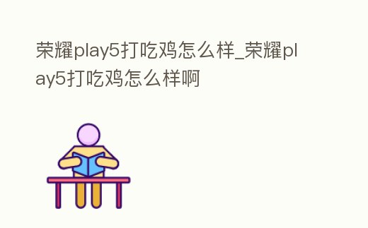榮耀play5打吃雞怎么樣_榮耀play5打吃雞怎么樣啊