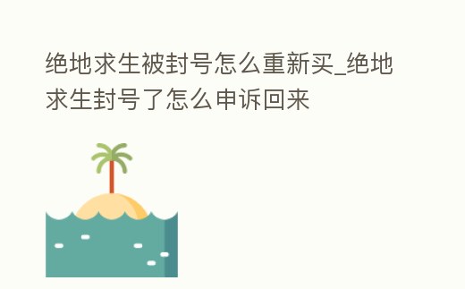 絕地求生被封號怎么重新買_絕地求生封號了怎么申訴回來