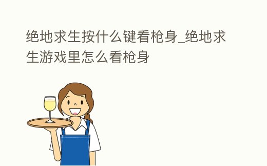 絕地求生按什么鍵看槍身_絕地求生游戲里怎么看槍身