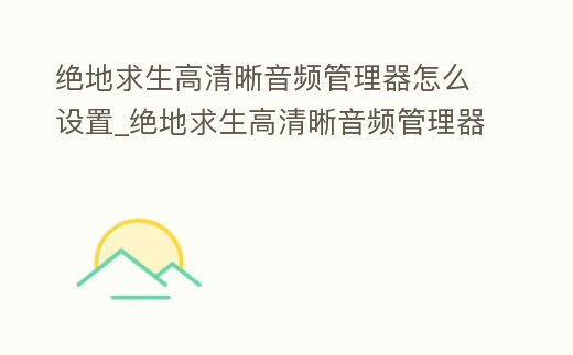 絕地求生高清晰音頻管理器怎么設(shè)置_絕地求生高清晰音頻管理器怎么設(shè)置聲音