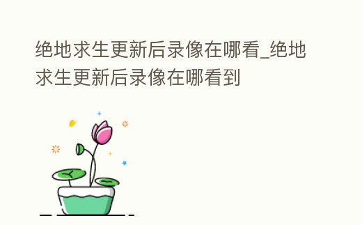 絕地求生更新后錄像在哪看_絕地求生更新后錄像在哪看到