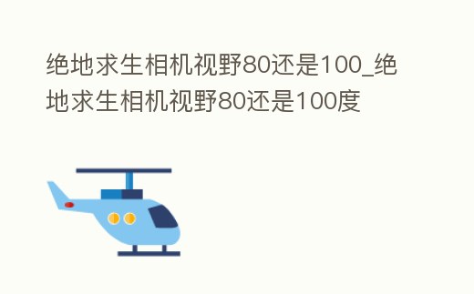 絕地求生相機(jī)視野80還是100_絕地求生相機(jī)視野80還是100度