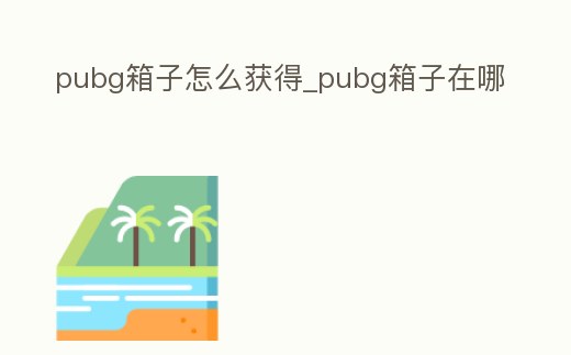 pubg箱子怎么獲得_pubg箱子在哪