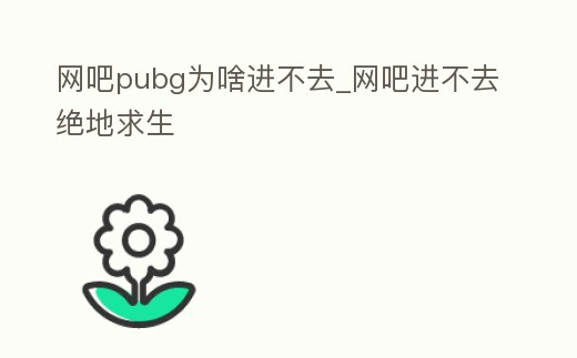 網吧pubg為啥進不去_網吧進不去絕地求生