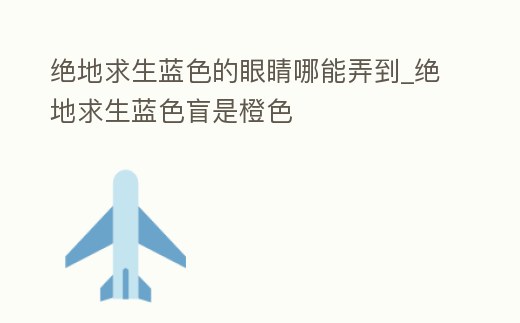 絕地求生藍色的眼睛哪能弄到_絕地求生藍色盲是橙色