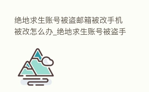 絕地求生賬號被盜郵箱被改手機被改怎么辦_絕地求生賬號被盜手機郵箱都被改了