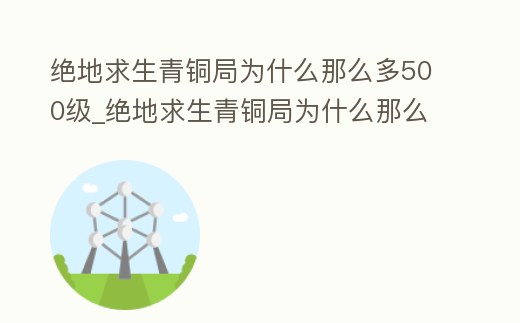 絕地求生青銅局為什么那么多500級_絕地求生青銅局為什么那么多500級玩家