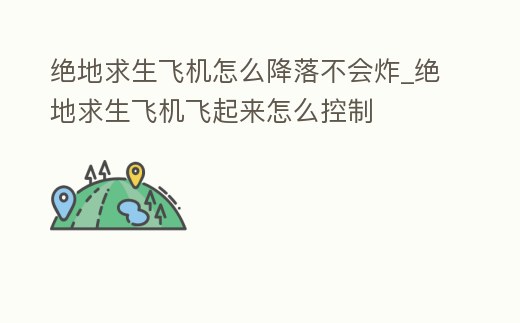 絕地求生飛機怎么降落不會炸_絕地求生飛機飛起來怎么控制