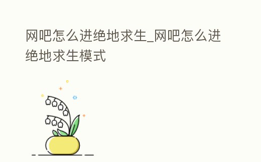 網(wǎng)吧怎么進(jìn)絕地求生_網(wǎng)吧怎么進(jìn)絕地求生模式