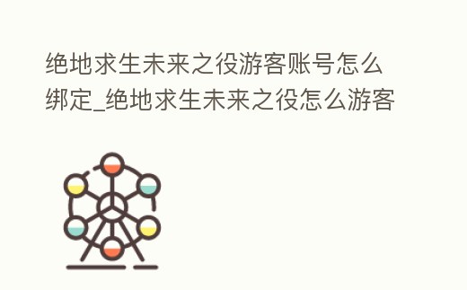 絕地求生未來之役游客賬號怎么綁定_絕地求生未來之役怎么游客登錄