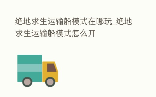 絕地求生運(yùn)輸船模式在哪玩_絕地求生運(yùn)輸船模式怎么開(kāi)
