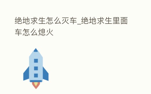 絕地求生怎么滅車_絕地求生里面車怎么熄火