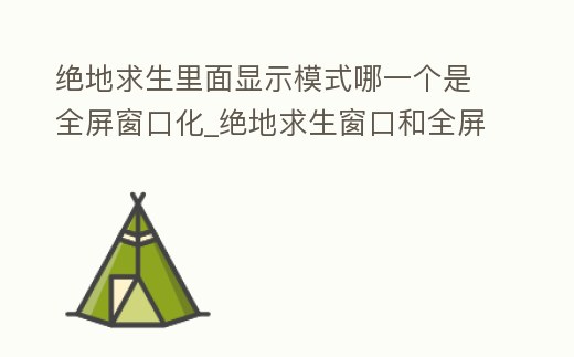 絕地求生里面顯示模式哪一個是全屏窗口化_絕地求生窗口和全屏