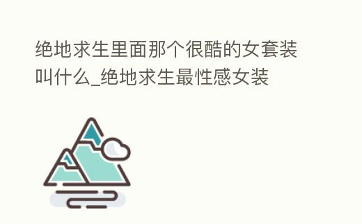 絕地求生里面那個很酷的女套裝叫什么_絕地求生最性感女裝