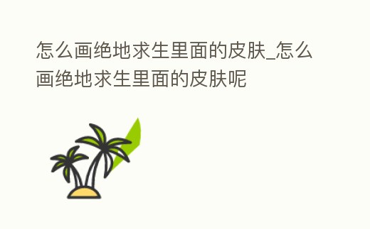 怎么畫絕地求生里面的皮膚_怎么畫絕地求生里面的皮膚呢
