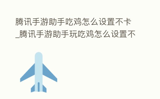 騰訊手游助手吃雞怎么設置不卡_騰訊手游助手玩吃雞怎么設置不卡