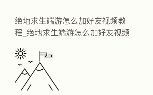 絕地求生端游怎么加好友視頻教程_絕地求生端游怎么加好友視頻教程手機(jī)版