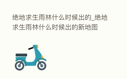 絕地求生雨林什么時候出的_絕地求生雨林什么時候出的新地圖