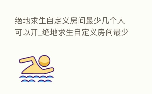 絕地求生自定義房間最少幾個人可以開_絕地求生自定義房間最少幾個人可以開始