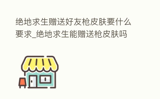 絕地求生贈送好友槍皮膚要什么要求_絕地求生能贈送槍皮膚嗎