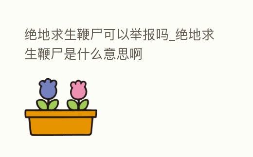 絕地求生鞭尸可以舉報嗎_絕地求生鞭尸是什么意思啊